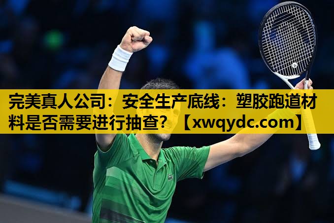 安全生产底线:塑胶跑道材料是否需要进行抽查? 安全生产底线:塑胶跑道材料是否需要进行抽查?