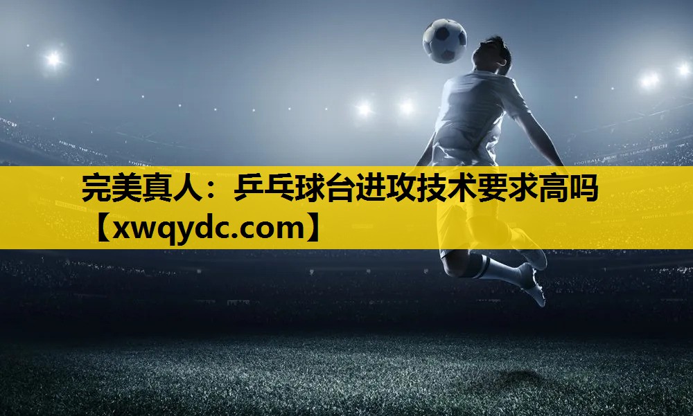 乒乓球台进攻技术要求高吗 乒乓球台进攻技术要求高吗