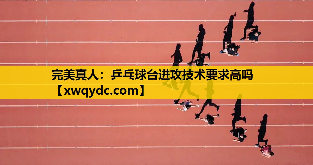乒乓球台进攻技术要求高吗 乒乓球台进攻技术要求高吗