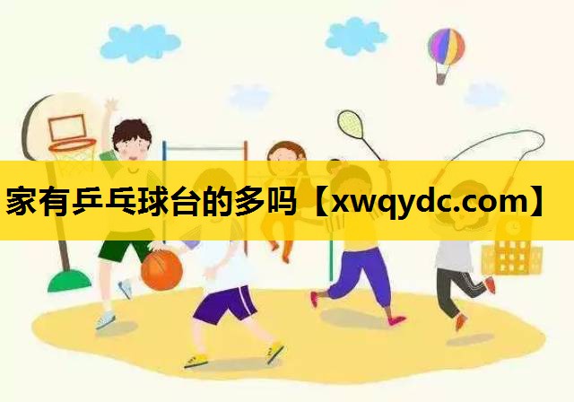 家有乒乓球台的多吗 家有乒乓球台的多吗