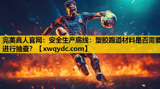 安全生产底线:塑胶跑道材料是否需要进行抽查? 安全生产底线:塑胶跑道材料是否需要进行抽查?