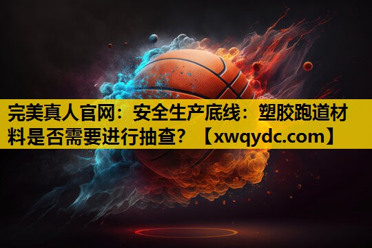 安全生产底线:塑胶跑道材料是否需要进行抽查? 安全生产底线:塑胶跑道材料是否需要进行抽查?