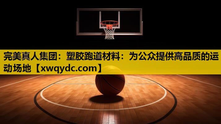 塑胶跑道材料:为公众提供高品质的运动场地 塑胶跑道材料:为公众提供高品质的运动场地