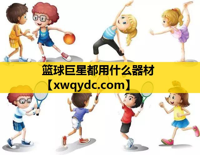 篮球巨星都用什么器材 篮球巨星都用什么器材