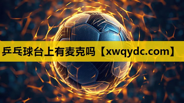 乒乓球台上有麦克吗 乒乓球台上有麦克吗