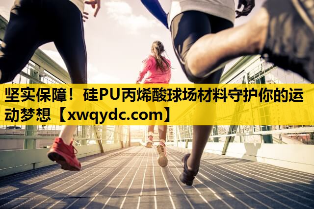 坚实保障!硅PU丙烯酸球场材料守护你的运动梦想 坚实保障!硅PU丙烯酸球场材料守护你的运动梦想