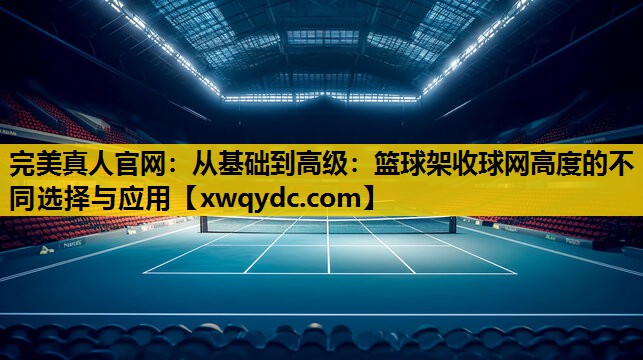 从基础到高级:篮球架收球网高度的不同选择与应用 从基础到高级:篮球架收球网高度的不同选择与应用