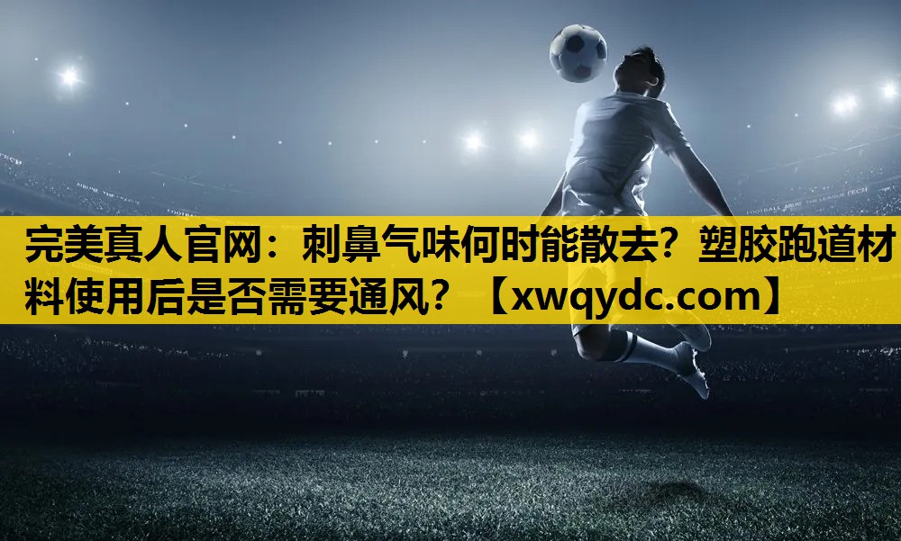 刺鼻气味何时能散去?塑胶跑道材料使用后是否需要通风? 刺鼻气味何时能散去?塑胶跑道材料使用后是否需要通风?