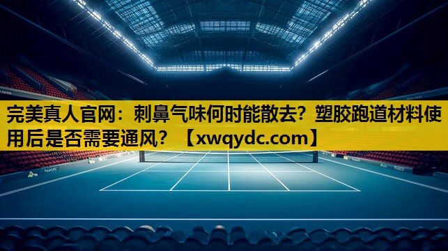 刺鼻气味何时能散去?塑胶跑道材料使用后是否需要通风? 刺鼻气味何时能散去?塑胶跑道材料使用后是否需要通风?