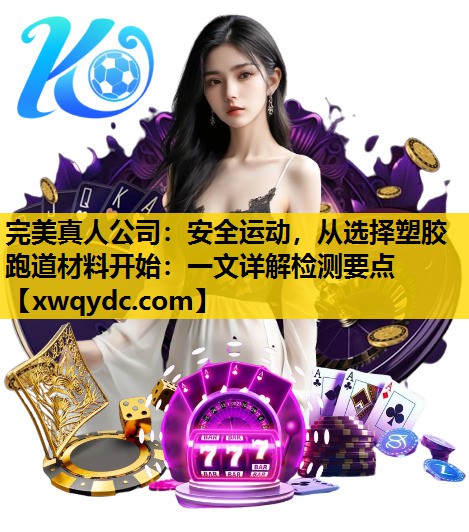 安全运动,从选择塑胶跑道材料开始:一文详解检测要点 安全运动,从选择塑胶跑道材料开始:一文详解检测要点