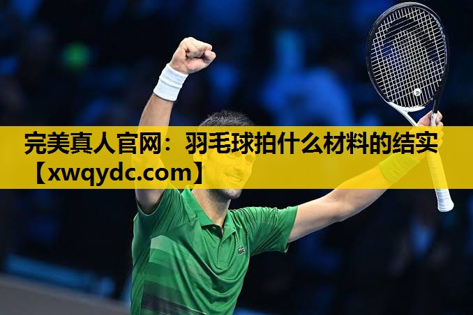 羽毛球拍什么材料的结实 羽毛球拍什么材料的结实
