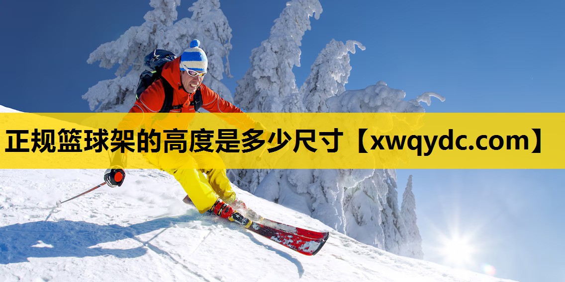 正规篮球架的高度是多少尺寸 正规篮球架的高度是多少尺寸
