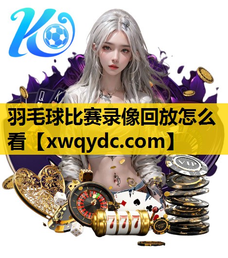 羽毛球比赛录像回放怎么看 羽毛球比赛录像回放怎么看