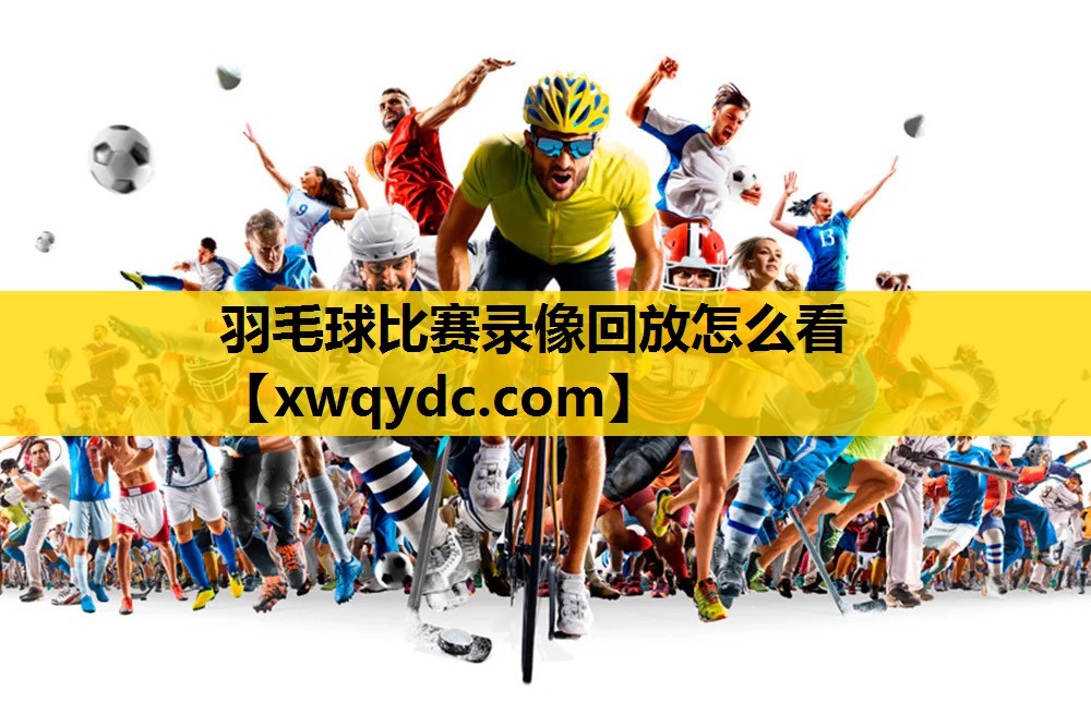 羽毛球比赛录像回放怎么看 羽毛球比赛录像回放怎么看