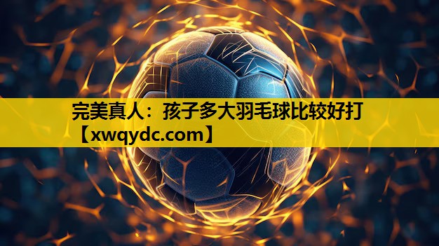 孩子多大羽毛球比较好打 孩子多大羽毛球比较好打