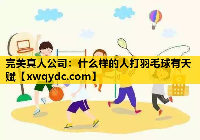 什么样的人打羽毛球有天赋 什么样的人打羽毛球有天赋