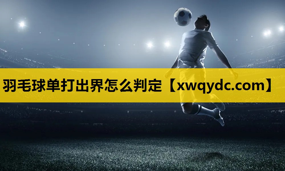 羽毛球单打出界怎么判定 羽毛球单打出界怎么判定