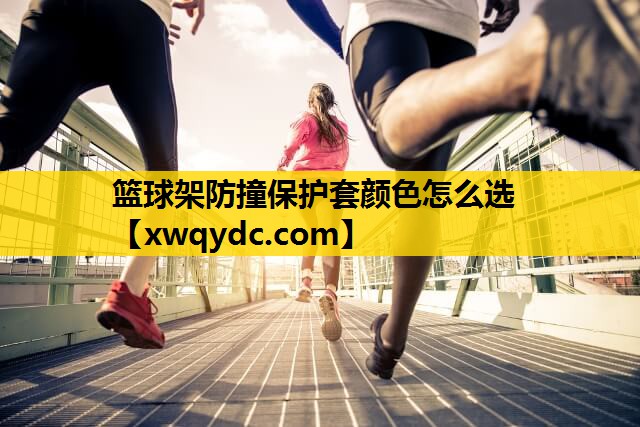 篮球架防撞保护套颜色怎么选 篮球架防撞保护套颜色怎么选