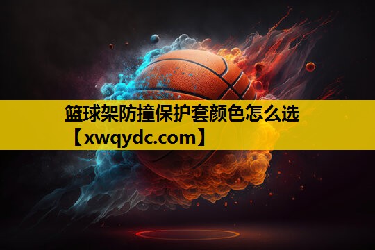 篮球架防撞保护套颜色怎么选 篮球架防撞保护套颜色怎么选