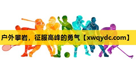户外攀岩,征服高峰的勇气 户外攀岩,征服高峰的勇气