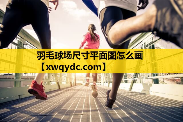 羽毛球场尺寸平面图怎么画 羽毛球场尺寸平面图怎么画