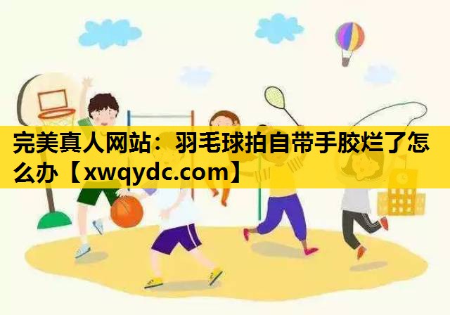 羽毛球拍自带手胶烂了怎么办 羽毛球拍自带手胶烂了怎么办