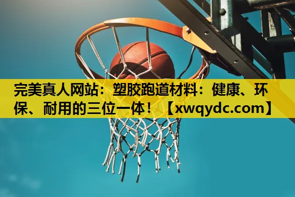 塑胶跑道材料:健康、环保、耐用的三位一体! 塑胶跑道材料:健康、环保、耐用的三位一体!