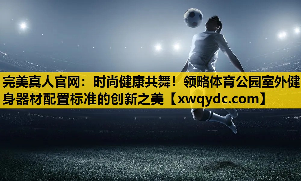 时尚健康共舞!领略体育公园室外健身器材配置标准的创新之美 时尚健康共舞!领略体育公园室外健身器材配置标准的创新之美