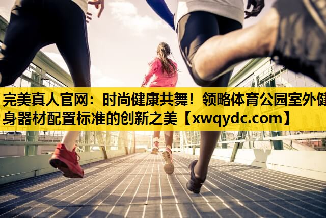 时尚健康共舞!领略体育公园室外健身器材配置标准的创新之美 时尚健康共舞!领略体育公园室外健身器材配置标准的创新之美