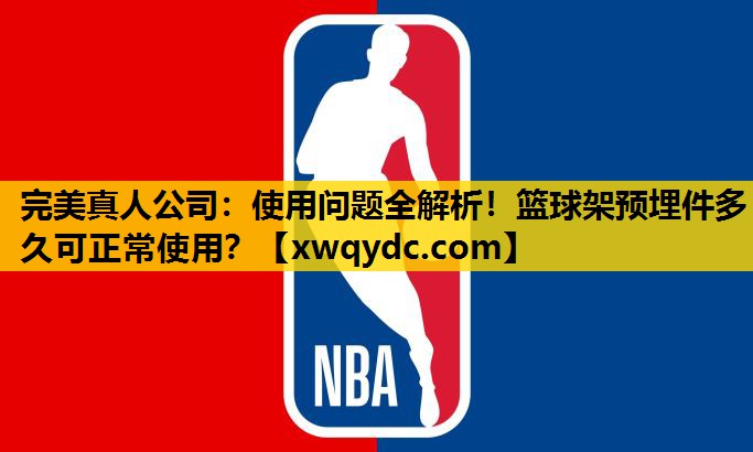使用问题全解析!篮球架预埋件多久可正常使用? 使用问题全解析!篮球架预埋件多久可正常使用?