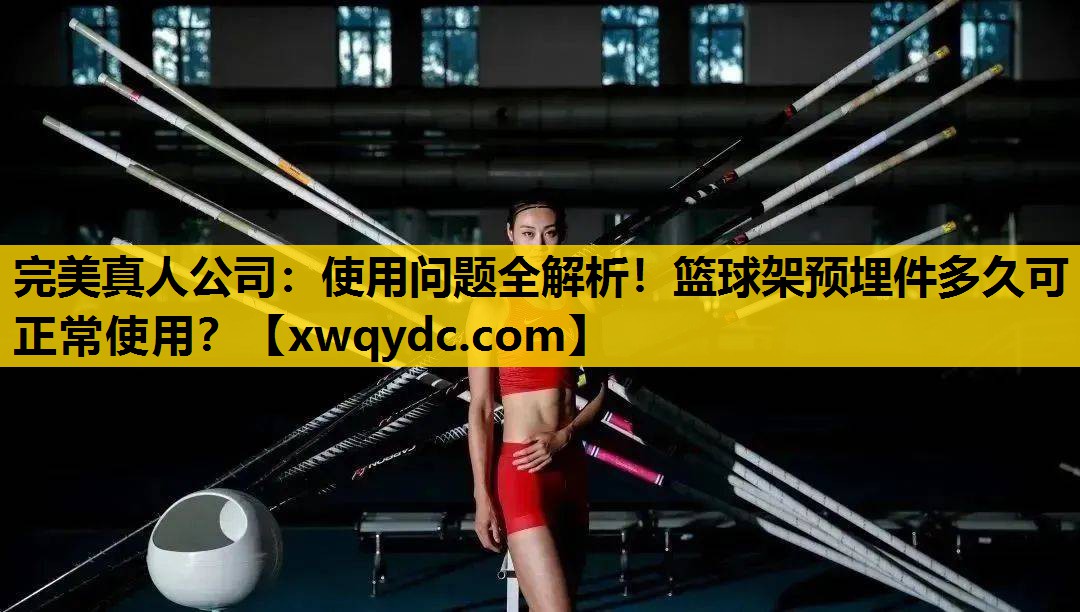使用问题全解析!篮球架预埋件多久可正常使用? 使用问题全解析!篮球架预埋件多久可正常使用?