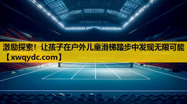 激励探索!让孩子在户外儿童滑梯踏步中发现无限可能 激励探索!让孩子在户外儿童滑梯踏步中发现无限可能