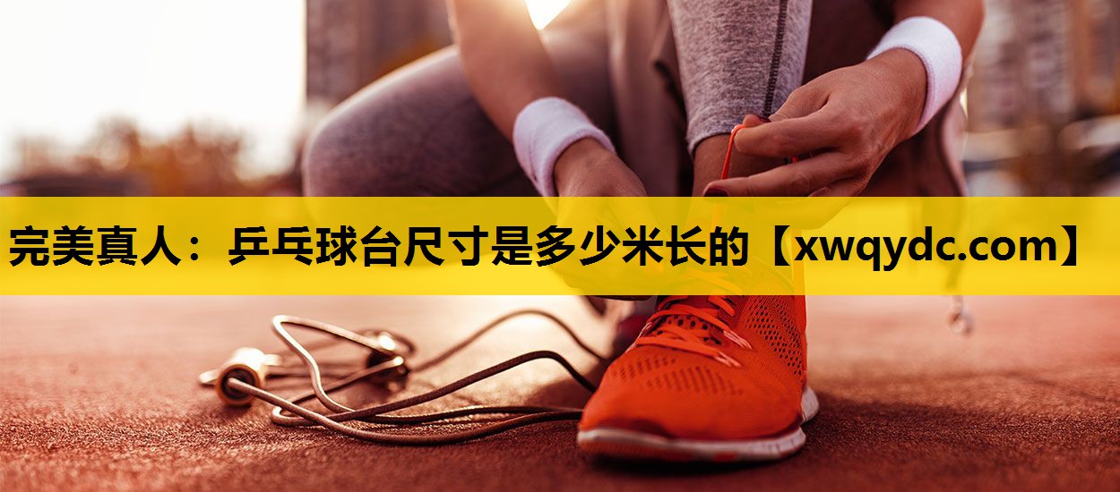乒乓球台尺寸是多少米长的 乒乓球台尺寸是多少米长的