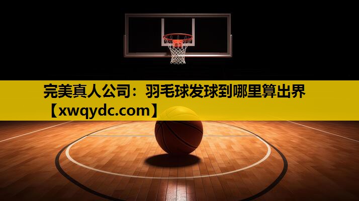 羽毛球发球到哪里算出界 羽毛球发球到哪里算出界