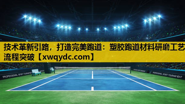 技术革新引路,打造完美跑道:塑胶跑道材料研磨工艺流程突破 技术革新引路,打造完美跑道:塑胶跑道材料研磨工艺流程突破
