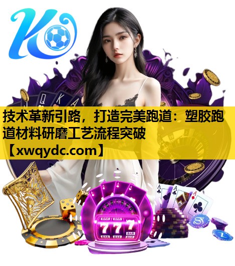 技术革新引路,打造完美跑道:塑胶跑道材料研磨工艺流程突破 技术革新引路,打造完美跑道:塑胶跑道材料研磨工艺流程突破