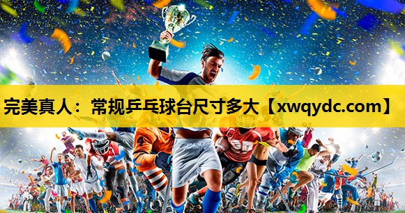 常规乒乓球台尺寸多大 常规乒乓球台尺寸多大