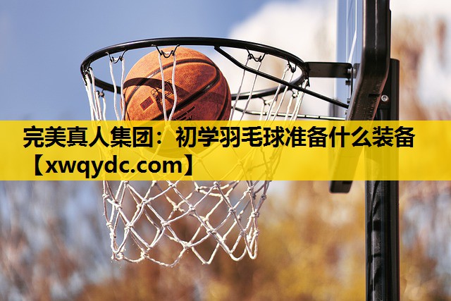 初学羽毛球准备什么装备 初学羽毛球准备什么装备