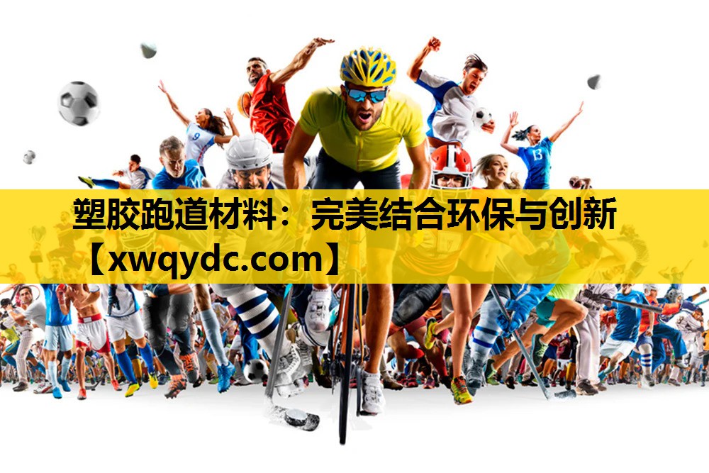 塑胶跑道材料:完美结合环保与创新 塑胶跑道材料:完美结合环保与创新