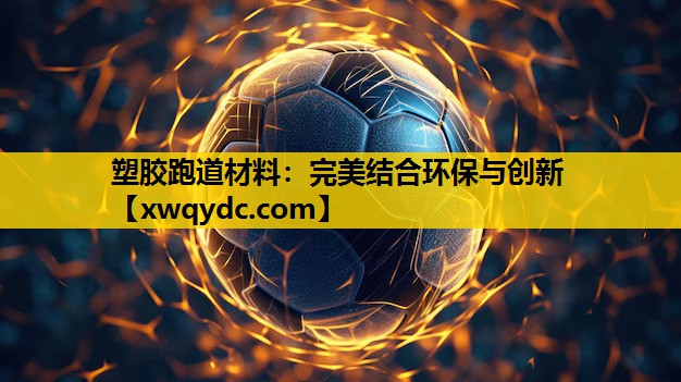 塑胶跑道材料:完美结合环保与创新 塑胶跑道材料:完美结合环保与创新