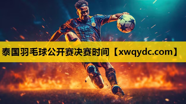 泰国羽毛球公开赛决赛时间 泰国羽毛球公开赛决赛时间