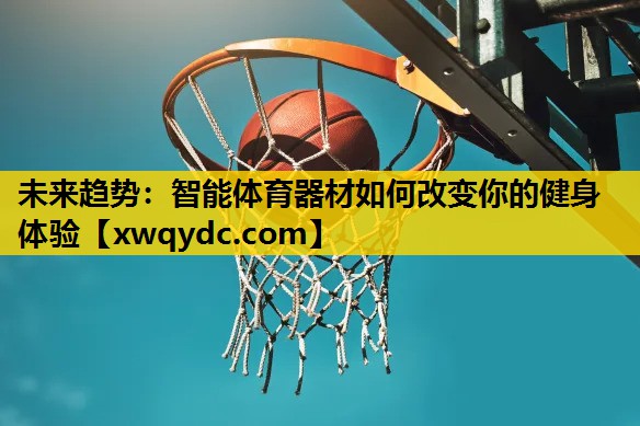 未来趋势:智能体育器材如何改变你的健身体验 未来趋势:智能体育器材如何改变你的健身体验