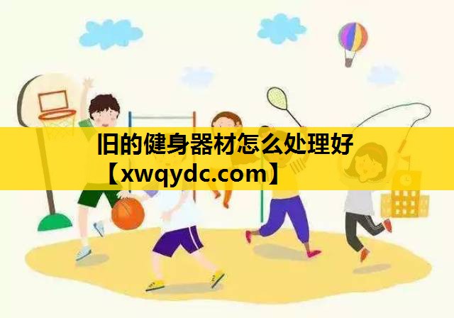 旧的健身器材怎么处理好 旧的健身器材怎么处理好