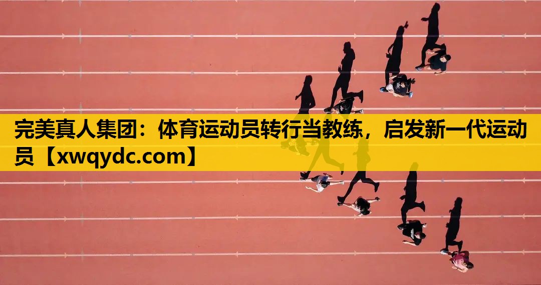 体育运动员转行当教练,启发新一代运动员 体育运动员转行当教练,启发新一代运动员
