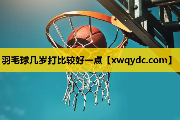 羽毛球几岁打比较好一点 羽毛球几岁打比较好一点