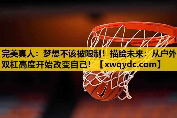 梦想不该被限制!描绘未来:从户外双杠高度开始改变自己! 梦想不该被限制!描绘未来:从户外双杠高度开始改变自己!